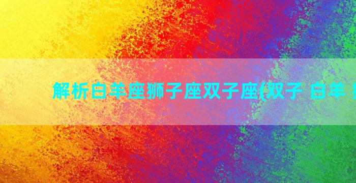 解析白羊座狮子座双子座(双子 白羊 狮子)